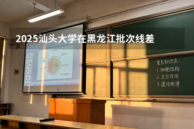 2025汕头大学在黑龙江批次线差