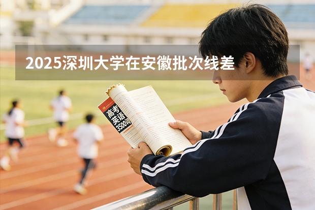 2025深圳大学在安徽批次线差
