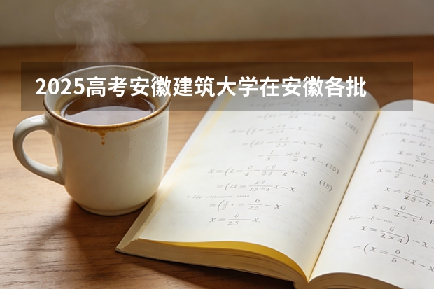 2025高考安徽建筑大学在安徽各批次选科要求介绍（2026参考） 