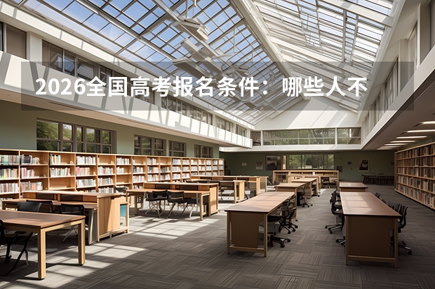 2026全国高考报名条件：哪些人不能参加高考？