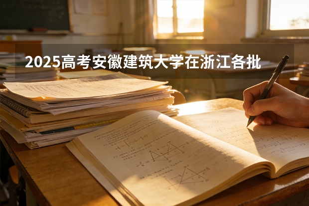 2025高考安徽建筑大学在浙江各批次选科要求介绍（2026参考） 