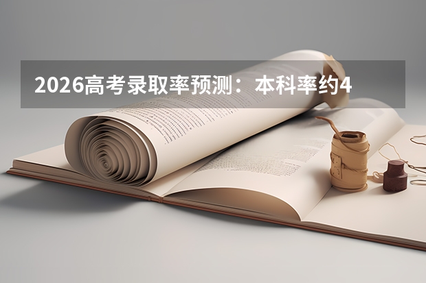 2026高考录取率预测：本科率约40%，专科录取通道多样化