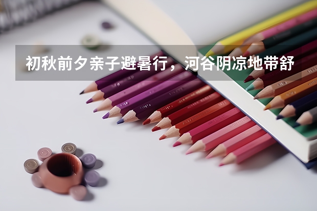 初秋前夕亲子避暑行，河谷阴凉地带舒适纳凉游玩