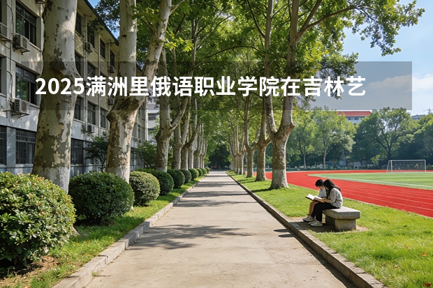 2025满洲里俄语职业学院在吉林艺术类投档分数线（2026年参考）