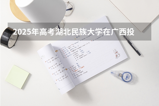 2025年高考湖北民族大学在广西投档分数线（2026参考）