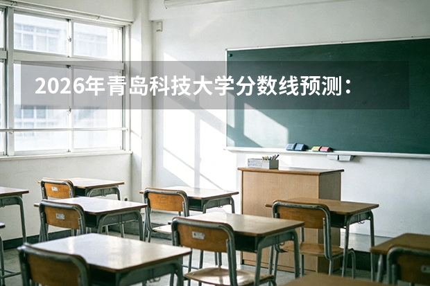 2026年青岛科技大学分数线预测：橡胶界的黄埔