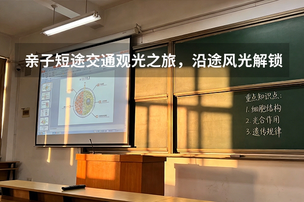 亲子短途交通观光之旅，沿途风光解锁多样景色