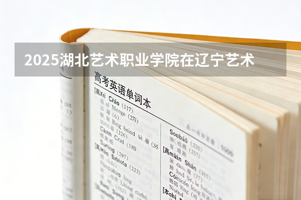 2025湖北艺术职业学院在辽宁艺术类投档分数线（2026年参考）
