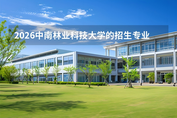 2026中南林业科技大学的招生专业有哪些，优势专业