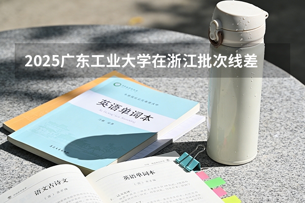 2025广东工业大学在浙江批次线差