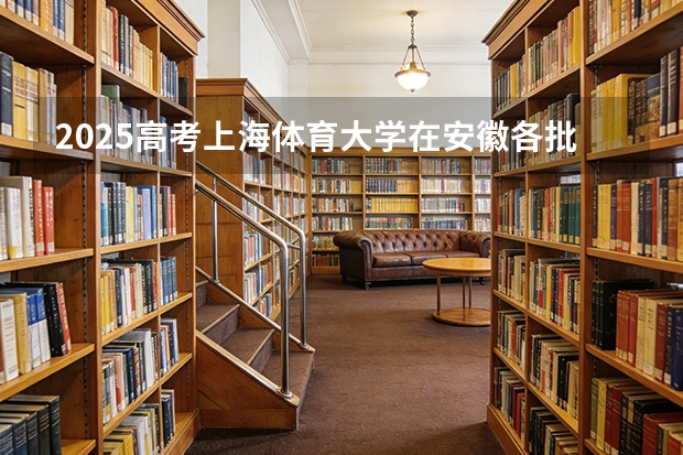 2025高考上海体育大学在安徽各批次选科要求介绍（2026参考） 