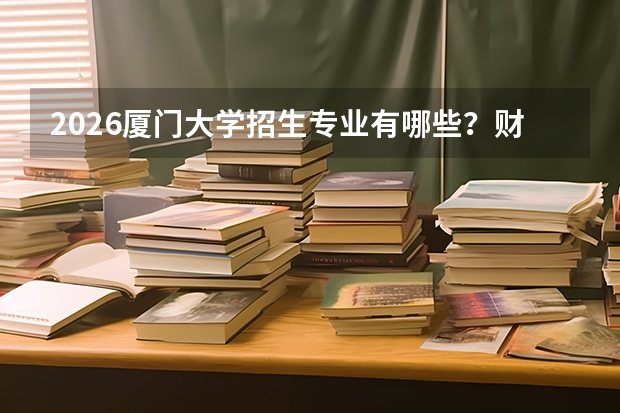 2026厦门大学招生专业有哪些？财经类优势专业