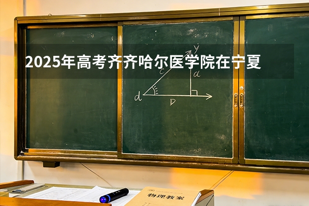 2025年高考齐齐哈尔医学院在宁夏投档分数线（2026参考）