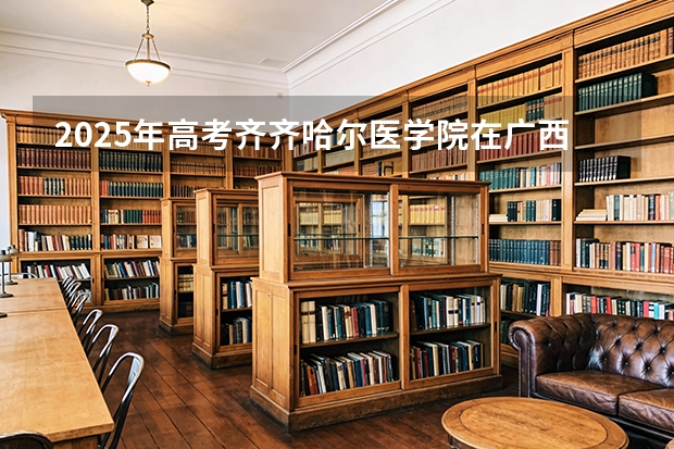 2025年高考齐齐哈尔医学院在广西投档分数线（2026参考）