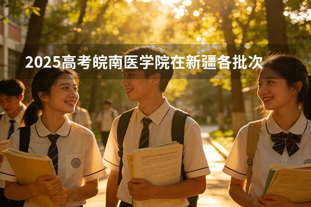 2025高考皖南医学院在新疆各批次选科要求介绍（2026参考） 