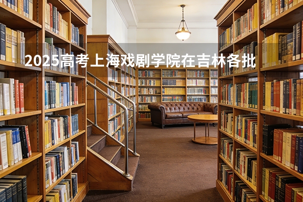 2025高考上海戏剧学院在吉林各批次选科要求介绍（2026参考） 
