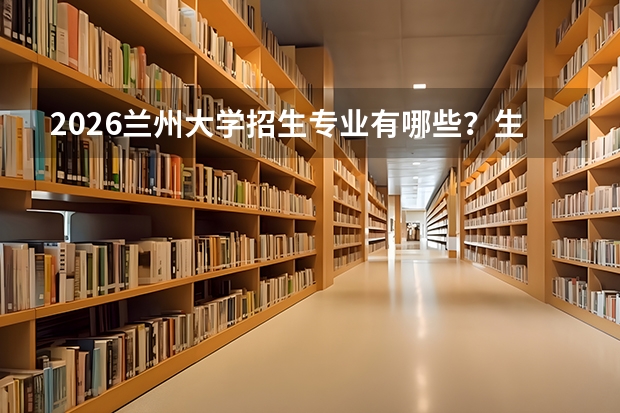 2026兰州大学招生专业有哪些？生态/草学优势专业
