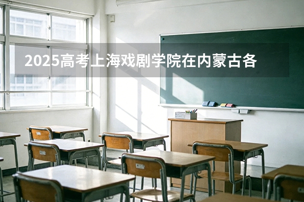 2025高考上海戏剧学院在内蒙古各批次选科要求介绍（2026参考） 