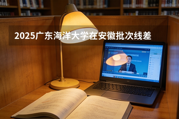 2025广东海洋大学在安徽批次线差