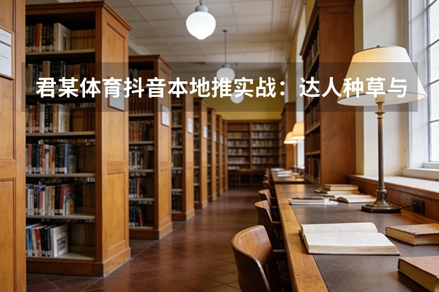 君某体育抖音本地推实战：达人种草与大场直播激活线下生意