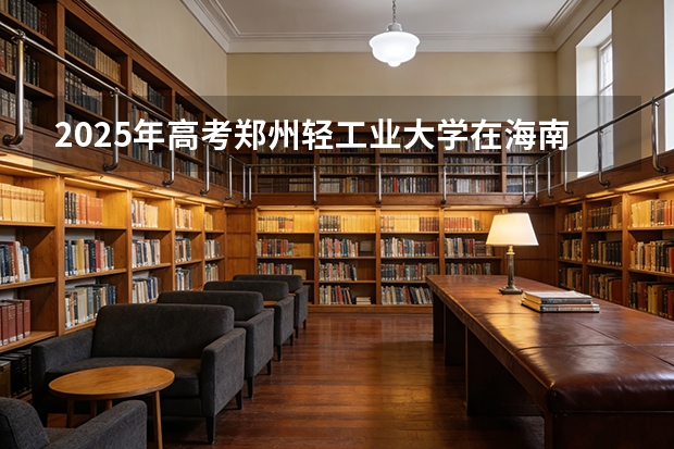 2025年高考郑州轻工业大学在海南投档分数线（2026参考）