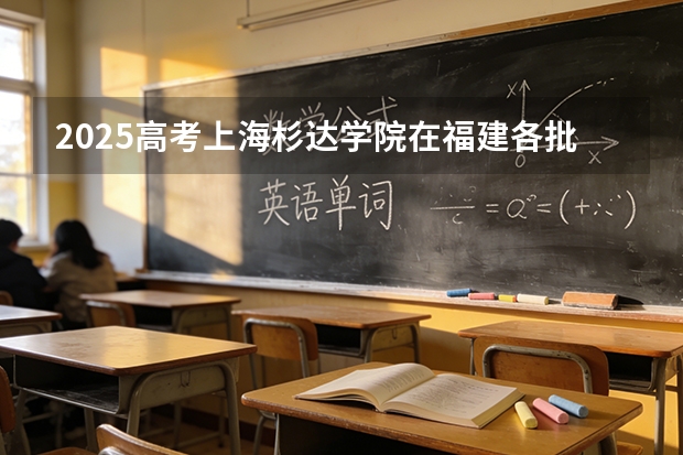 2025高考上海杉达学院在福建各批次选科要求介绍（2026参考） 