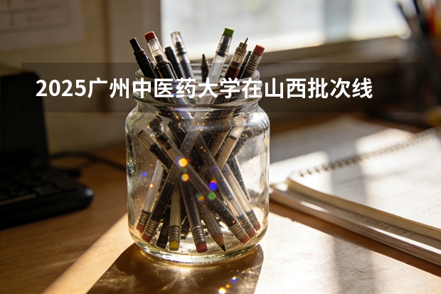 2025广州中医药大学在山西批次线差