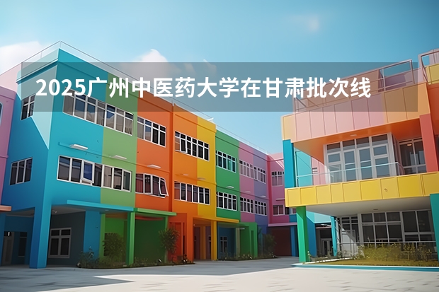 2025广州中医药大学在甘肃批次线差