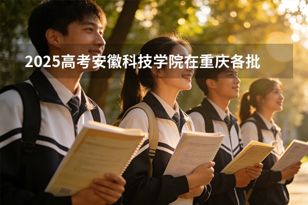 2025高考安徽科技学院在重庆各批次选科要求介绍（2026参考） 