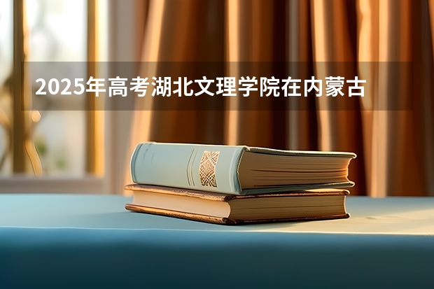 2025年高考湖北文理学院在内蒙古投档分数线（2026参考）