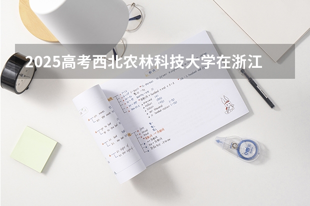 2025高考西北农林科技大学在浙江各批次选科要求介绍（2026参考） 