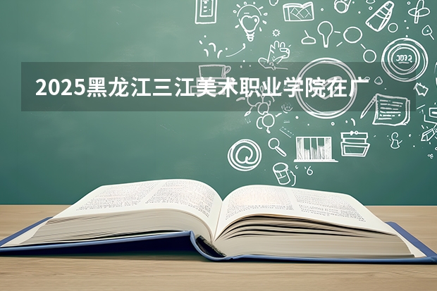 2025黑龙江三江美术职业学院在广西艺术类投档分数线（2026年参考）