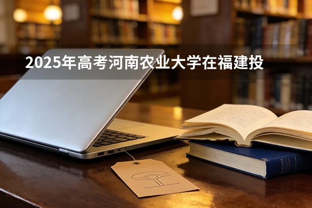 2025年高考河南农业大学在福建投档分数线（2026参考）