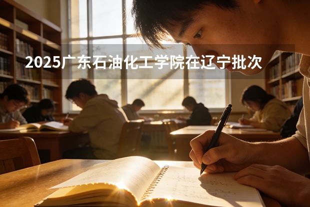 2025广东石油化工学院在辽宁批次线差