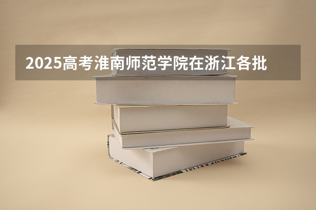 2025高考淮南师范学院在浙江各批次选科要求介绍（2026参考） 