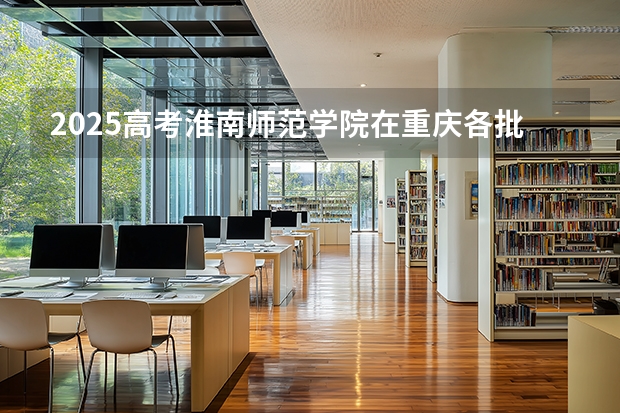 2025高考淮南师范学院在重庆各批次选科要求介绍（2026参考） 