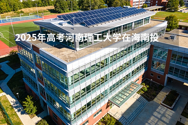 2025年高考河南理工大学在海南投档分数线（2026参考）