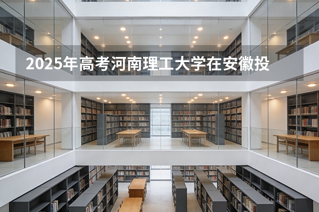 2025年高考河南理工大学在安徽投档分数线（2026参考）