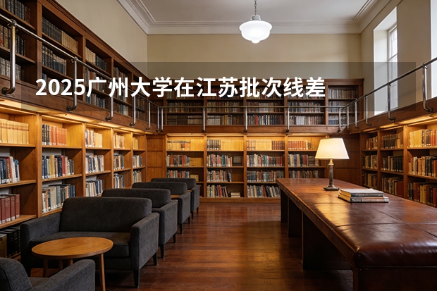 2025广州大学在江苏批次线差