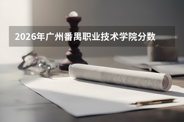 2026年广州番禺职业技术学院分数线预测及往年分数参考