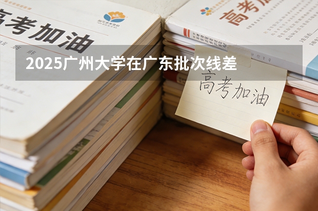 2025广州大学在广东批次线差
