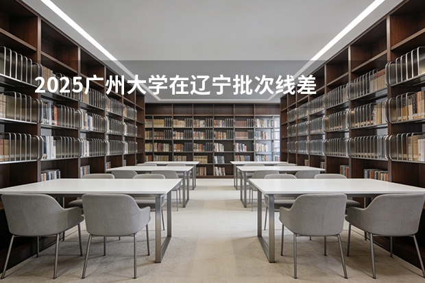 2025广州大学在辽宁批次线差
