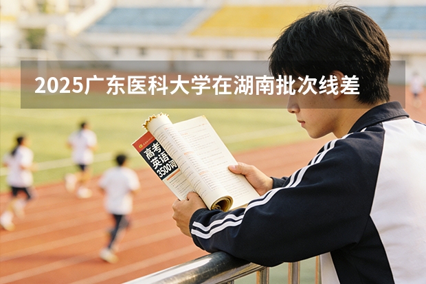 2025广东医科大学在湖南批次线差
