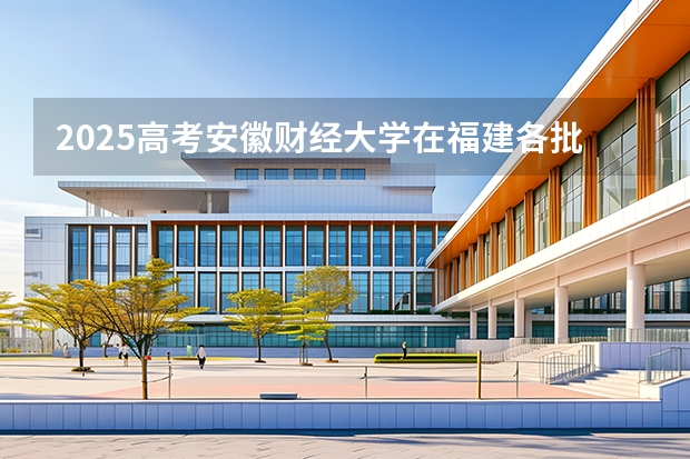 2025高考安徽财经大学在福建各批次选科要求介绍（2026参考） 