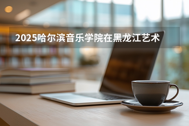 2025哈尔滨音乐学院在黑龙江艺术类投档分数线（2026年参考）