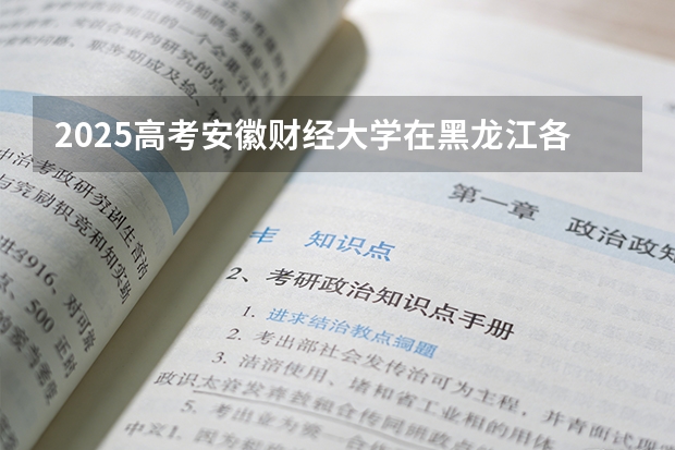 2025高考安徽财经大学在黑龙江各批次选科要求介绍（2026参考） 