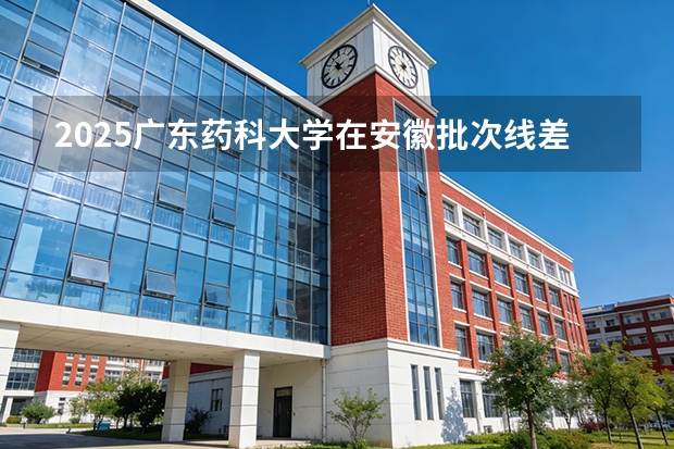2025广东药科大学在安徽批次线差