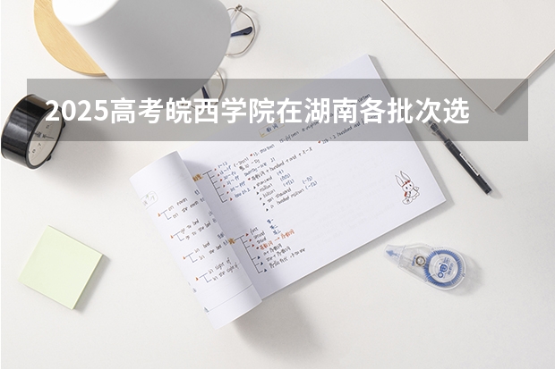 2025高考皖西学院在湖南各批次选科要求介绍（2026参考） 