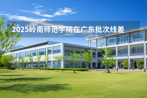 2025岭南师范学院在广东批次线差
