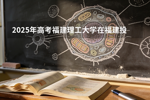2025年高考福建理工大学在福建投档分数线（2026参考）
